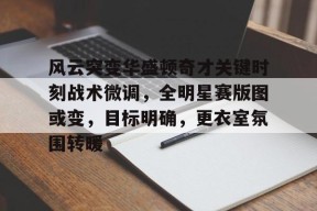九游体育官网-风云突变华盛顿奇才关键时刻战术微调，全明星赛版图或变，目标明确，更衣室氛围转暖的简单介绍