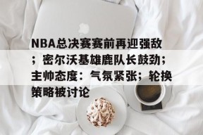九游体育官网-NBA总决赛赛前再迎强敌；密尔沃基雄鹿队长鼓劲；主帅态度：气氛紧张；轮换策略被讨论的简单介绍