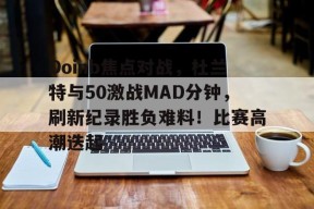 九游体育app-Doinb焦点对战，杜兰特与50激战MAD分钟，刷新纪录胜负难料！比赛高潮迭起(杜兰特比赛集锦)