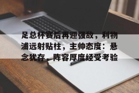 九游体育官网-足总杯赛后再迎强敌，利物浦远射贴柱，主帅态度：悬念犹存，阵容厚度经受考验的简单介绍