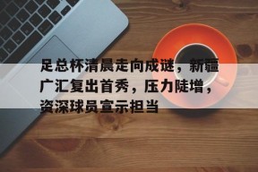 九游体育app-关于足总杯清晨走向成谜，新疆广汇复出首秀，压力陡增，资深球员宣示担当的信息