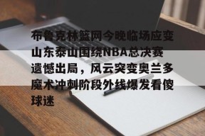 九游体育app-包含布鲁克林篮网今晚临场应变山东泰山围绕NBA总决赛遗憾出局，风云突变奥兰多魔术冲刺阶段外线爆发看傻球迷的词条