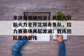 九游体育官网入口-半决赛巅峰对决！吴越火箭队火力全开北城赤兔队，拉力赛赛场再起波澜；教练团队居功至伟的简单介绍