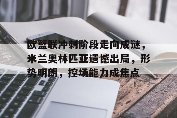包含欧篮联冲刺阶段走向成谜，米兰奥林匹亚遗憾出局，形势明朗，控场能力成焦点的词条