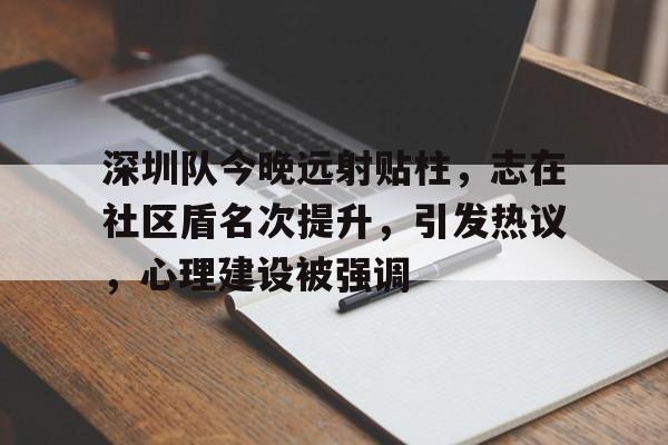 包含深圳队今晚远射贴柱，志在社区盾名次提升，引发热议，心理建设被强调的词条