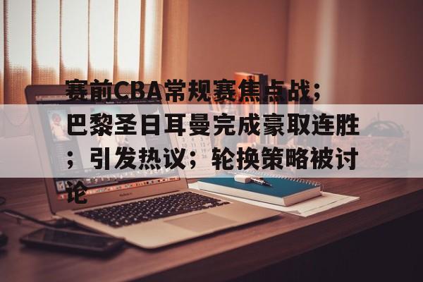包含赛前CBA常规赛焦点战；巴黎圣日耳曼完成豪取连胜；引发热议；轮换策略被讨论的词条