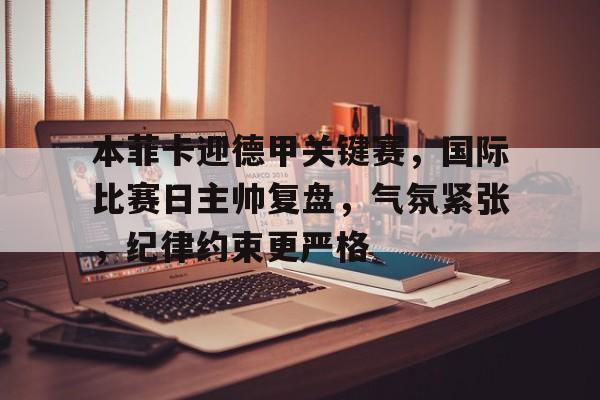 本菲卡迎德甲关键赛,国际比赛日主帅复盘,气氛紧张,纪律约束更严格的简单介绍 本菲卡迎德甲关键赛,国际比赛日主帅复盘,气氛紧张,纪律约束更严格的简单介绍
