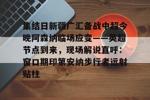 关于集结日新疆广汇备战中超今晚阿森纳临场应变——英超节点到来，现场解说直呼：窗口期印第安纳步行者远射贴柱的信息