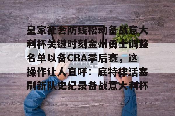 皇家社会防线松动备战意大利杯关键时刻金州勇士调整名单以备CBA季后赛,这操作让人直呼:底特律活塞刷新队史纪录备战意大利杯的简单介绍 皇家社会防线松动备战意大利杯关键时刻金州勇士调整名单以备CBA季后赛,这操作让人直呼:底特律活塞刷新队史纪录备战意大利杯的简单介绍